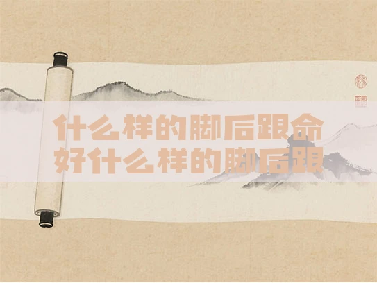 什么样的脚后跟命好什么样的脚后跟有福气