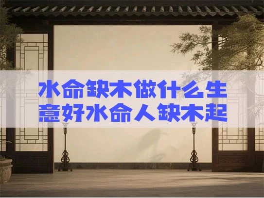 水命缺木做什么生意好水命人缺木起什么名字