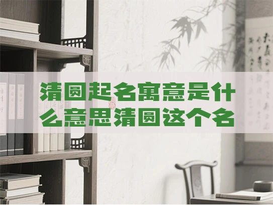 清圆起名寓意是什么意思清圆这个名有多好