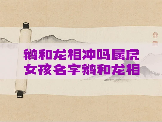 鹅和龙相冲吗属虎女孩名字鹅和龙相冲吗属虎女孩名字大全