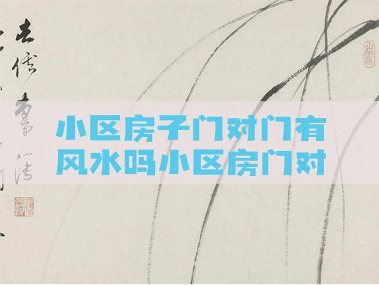 小区房子门对门有风水吗小区房门对门风水化解