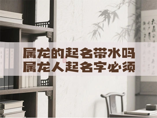 属龙的起名带水吗属龙人起名字必须带水吗