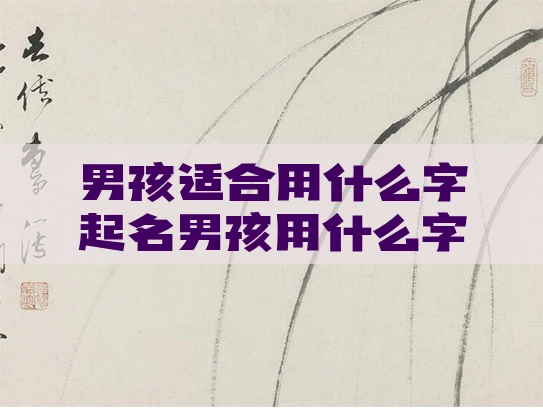 男孩适合用什么字起名男孩用什么字在名字里面好听 男孩适合用什么字起名男孩用什么字在名字里面好听