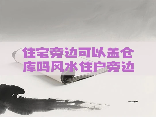 住宅旁边可以盖仓库吗风水住户旁边可以盖厂房吗 住宅旁边可以盖仓库吗风水住户旁边可以盖厂房吗